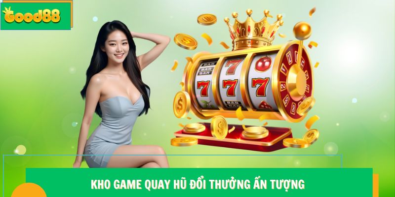 Kho game quay hũ đổi thưởng Good88 ấn tượng
